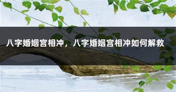 八字婚姻宫相冲，八字婚姻宫相冲如何解救