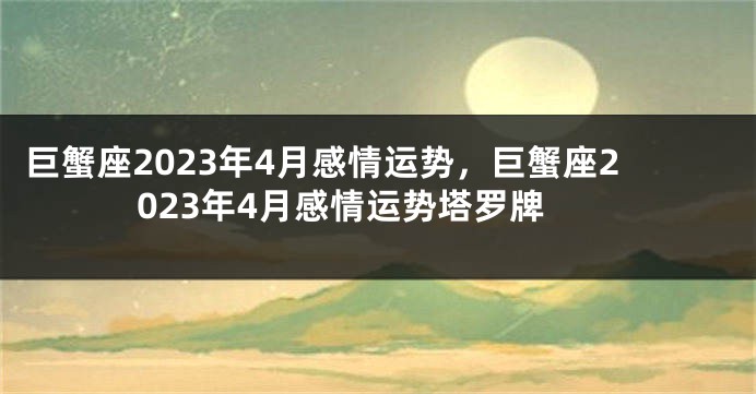 巨蟹座2023年4月感情运势，巨蟹座2023年4月感情运势塔罗牌