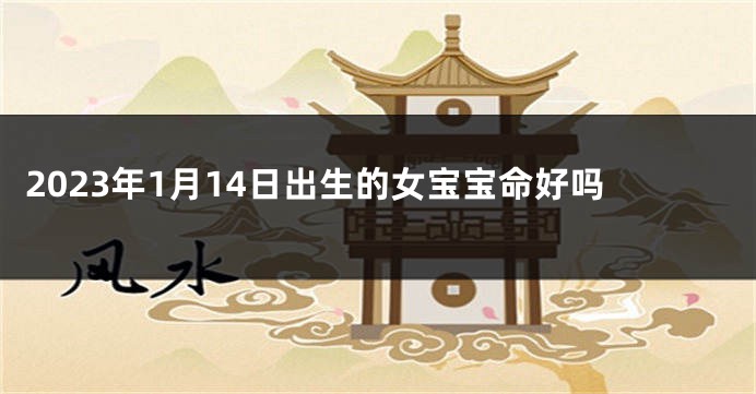 2023年1月14日出生的女宝宝命好吗