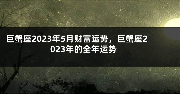 巨蟹座2023年5月财富运势，巨蟹座2023年的全年运势