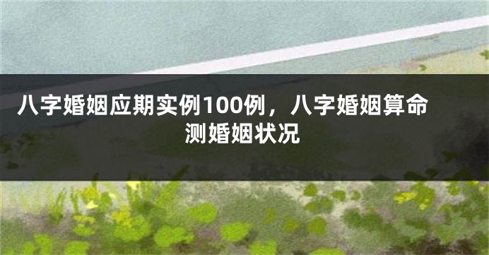 八字婚姻应期实例100例，八字婚姻算命测婚姻状况