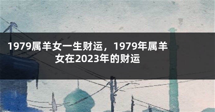 1979属羊女一生财运，1979年属羊女在2023年的财运