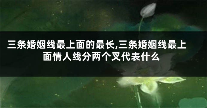 三条婚姻线最上面的最长,三条婚姻线最上面情人线分两个叉代表什么