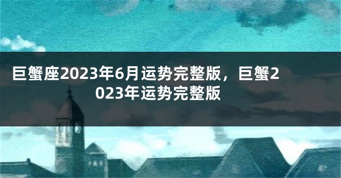 巨蟹座2023年6月运势完整版，巨蟹2023年运势完整版