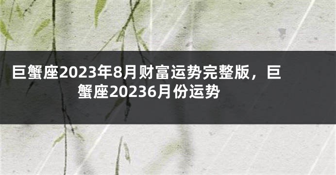 巨蟹座2023年8月财富运势完整版，巨蟹座20236月份运势