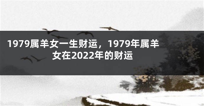 1979属羊女一生财运，1979年属羊女在2022年的财运