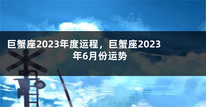 巨蟹座2023年度运程，巨蟹座2023年6月份运势