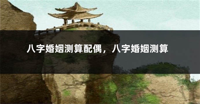 八字婚姻测算配偶，八字婚姻测算
