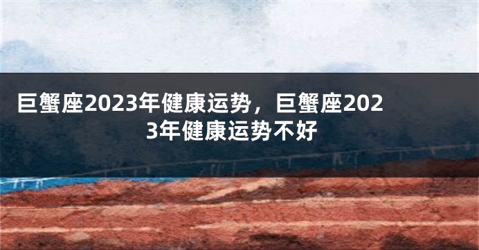 巨蟹座2023年健康运势，巨蟹座2023年健康运势不好