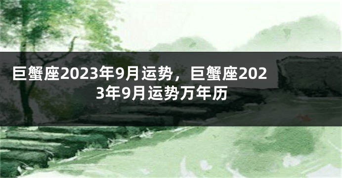 巨蟹座2023年9月运势，巨蟹座2023年9月运势万年历