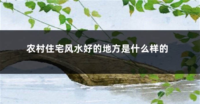 农村住宅风水好的地方是什么样的