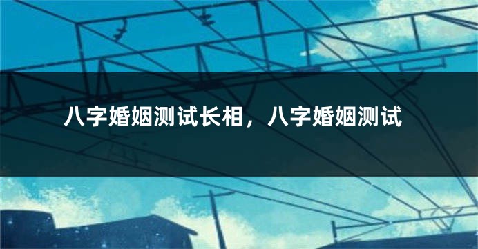 八字婚姻测试长相，八字婚姻测试