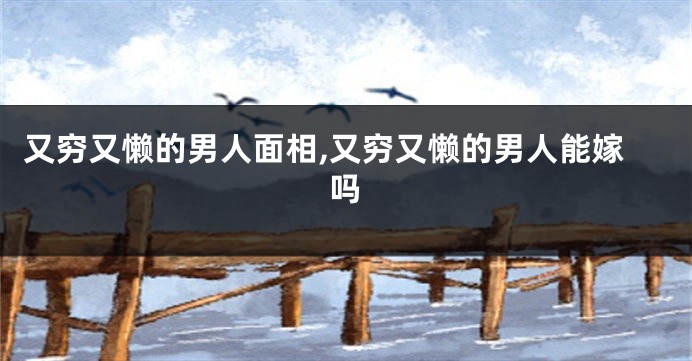 又穷又懒的男人面相,又穷又懒的男人能嫁吗