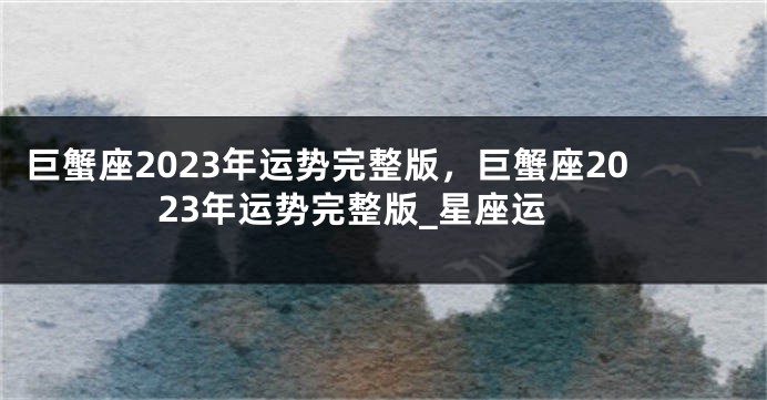 巨蟹座2023年运势完整版，巨蟹座2023年运势完整版_星座运