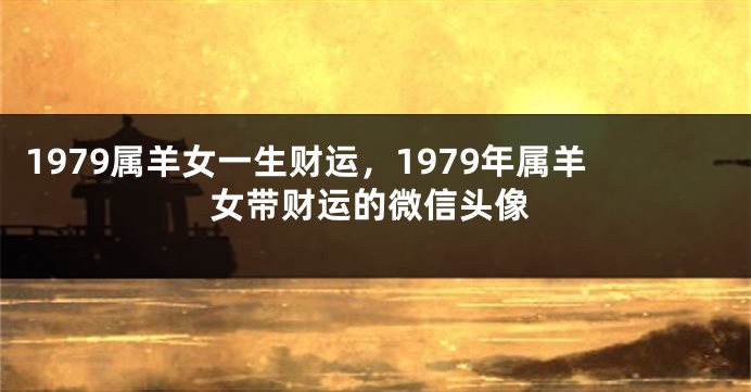 1979属羊女一生财运，1979年属羊女带财运的微信头像