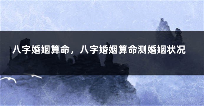 八字婚姻算命，八字婚姻算命测婚姻状况