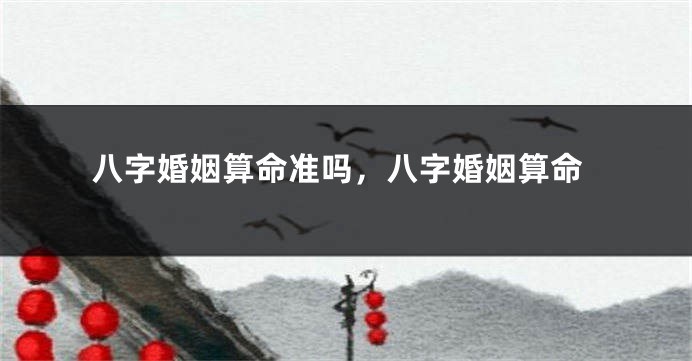 八字婚姻算命准吗，八字婚姻算命