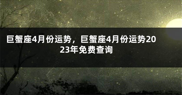 巨蟹座4月份运势，巨蟹座4月份运势2023年免费查询