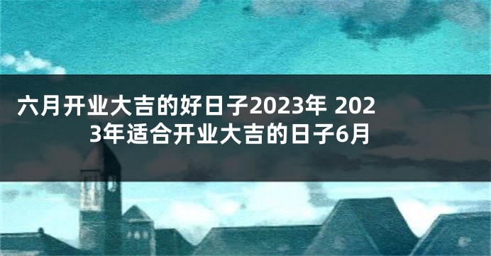 六月开业大吉的好日子2023年 2023年适合开业大吉的日子6月