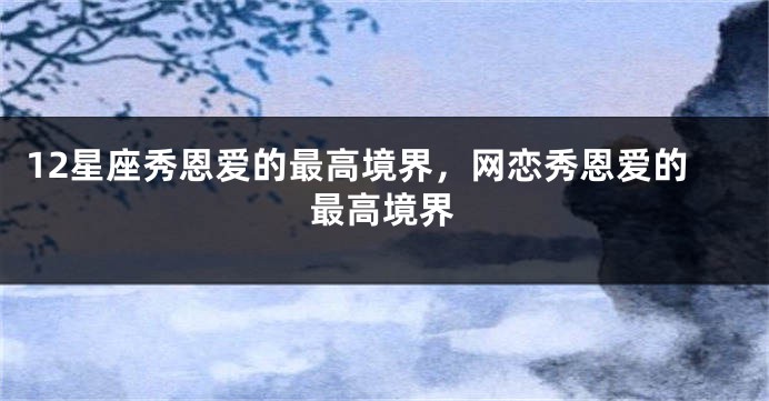 12星座秀恩爱的最高境界，网恋秀恩爱的最高境界