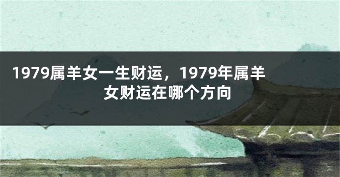 1979属羊女一生财运，1979年属羊女财运在哪个方向