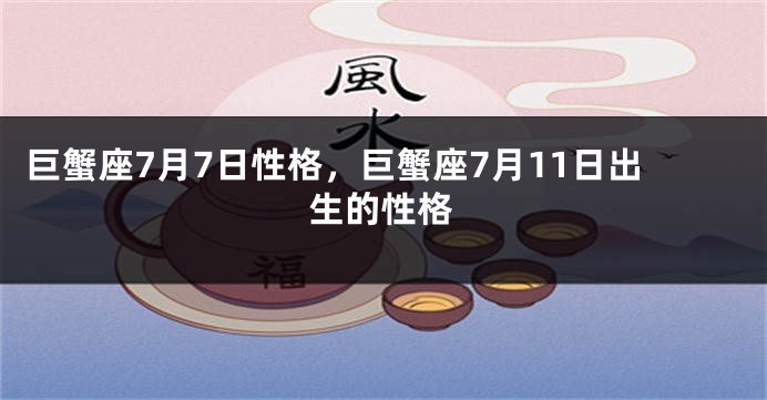 巨蟹座7月7日性格，巨蟹座7月11日出生的性格