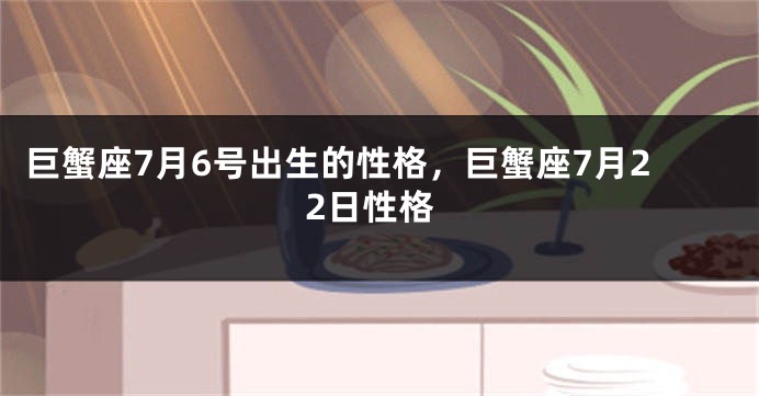 巨蟹座7月6号出生的性格，巨蟹座7月22日性格