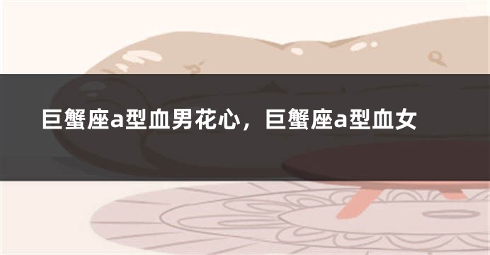 巨蟹座a型血男花心，巨蟹座a型血女