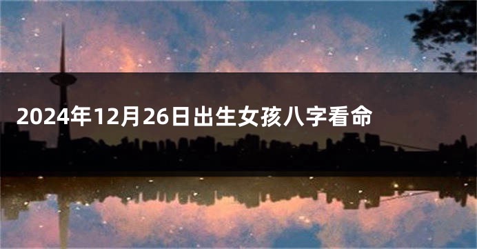 2024年12月26日出生女孩八字看命