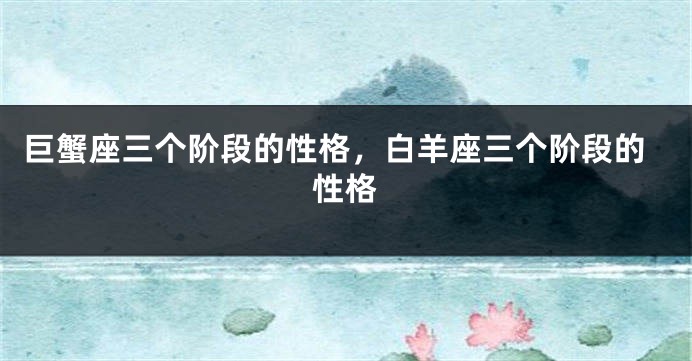 巨蟹座三个阶段的性格，白羊座三个阶段的性格