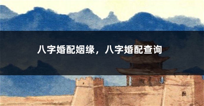 八字婚配姻缘，八字婚配查询