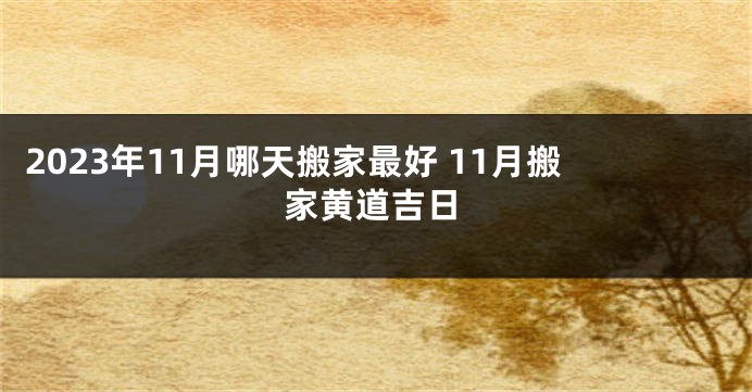 2023年11月哪天搬家最好 11月搬家黄道吉日