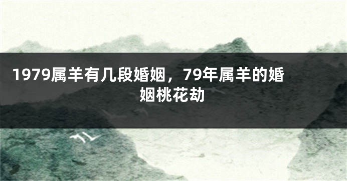 1979属羊有几段婚姻，79年属羊的婚姻桃花劫