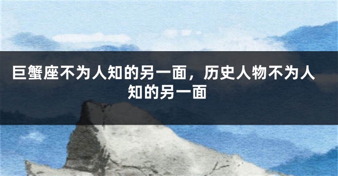 巨蟹座不为人知的另一面，历史人物不为人知的另一面