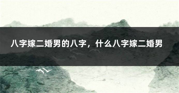 八字嫁二婚男的八字，什么八字嫁二婚男