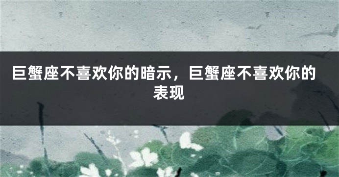 巨蟹座不喜欢你的暗示，巨蟹座不喜欢你的表现