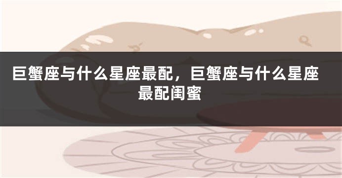 巨蟹座与什么星座最配，巨蟹座与什么星座最配闺蜜