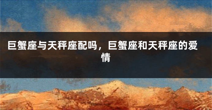 巨蟹座与天秤座配吗，巨蟹座和天秤座的爱情