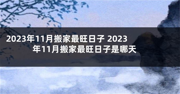 2023年11月搬家最旺日子 2023年11月搬家最旺日子是哪天