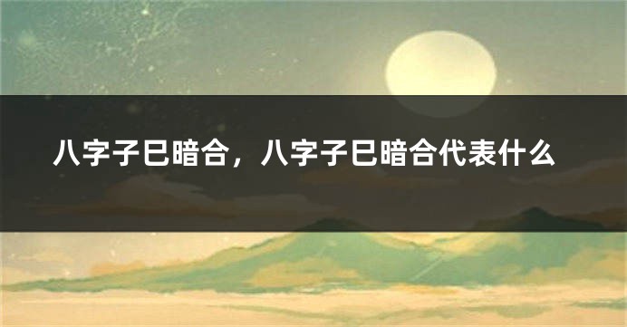 八字子巳暗合，八字子巳暗合代表什么