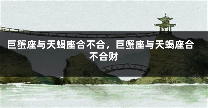 巨蟹座与天蝎座合不合，巨蟹座与天蝎座合不合财