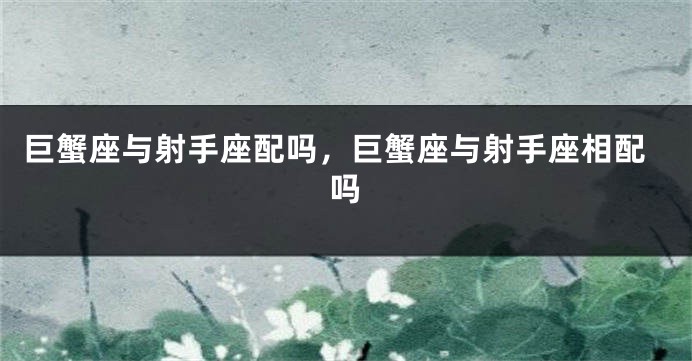 巨蟹座与射手座配吗，巨蟹座与射手座相配吗