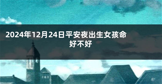 2024年12月24日平安夜出生女孩命好不好