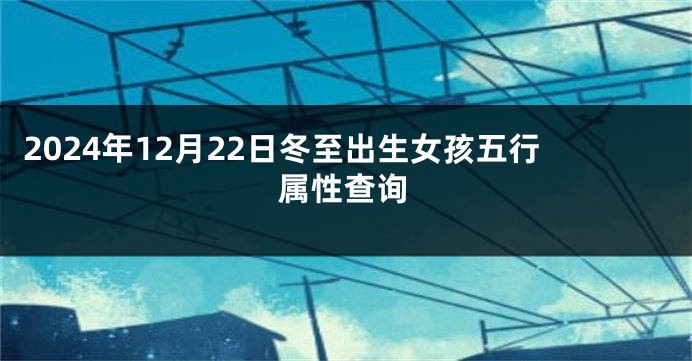 2024年12月22日冬至出生女孩五行属性查询