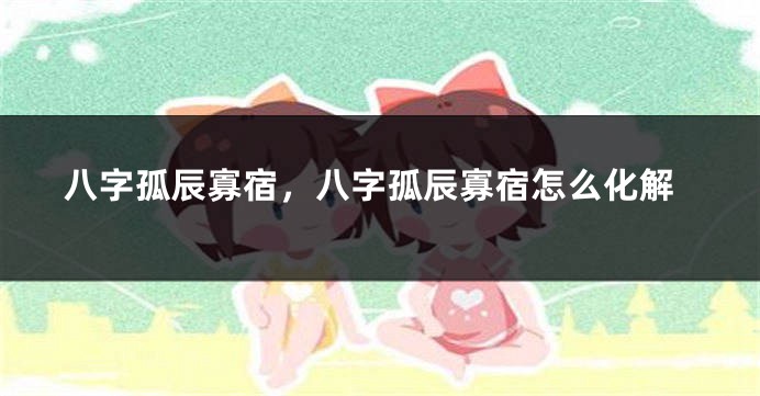 八字孤辰寡宿，八字孤辰寡宿怎么化解