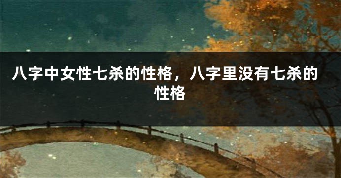 八字中女性七杀的性格，八字里没有七杀的性格