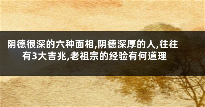 阴德很深的六种面相,阴德深厚的人,往往有3大吉兆,老祖宗的经验有何道理