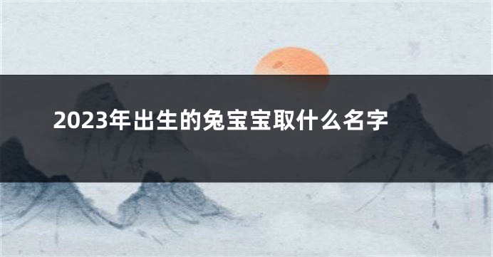 2023年出生的兔宝宝取什么名字