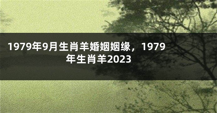 1979年9月生肖羊婚姻姻缘，1979年生肖羊2023