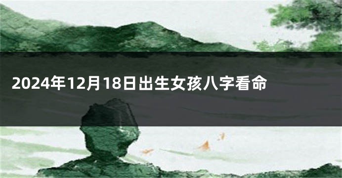 2024年12月18日出生女孩八字看命